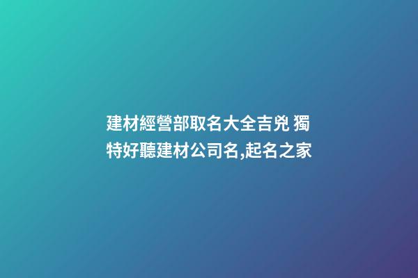 建材經營部取名大全吉兇 獨特好聽建材公司名,起名之家-第1張-公司起名-玄機派